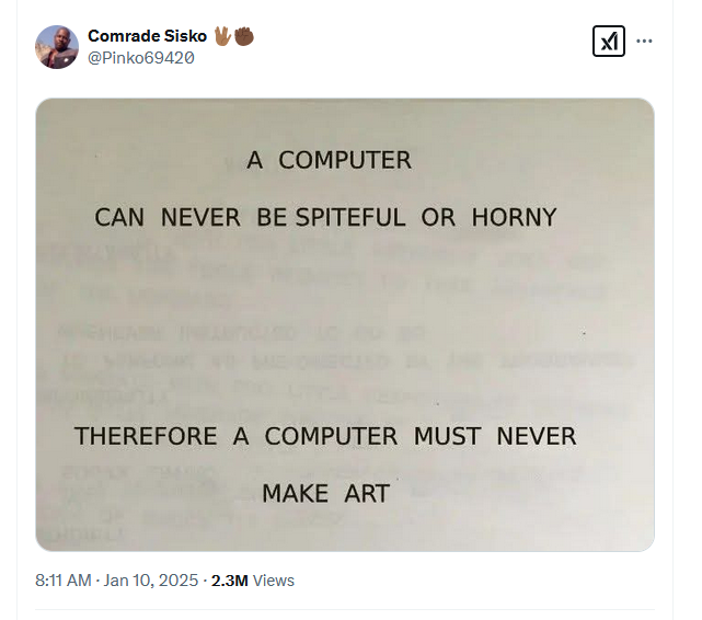 Screenshot of a tweet from pinko69420 of the text 'A Computer Can Never Be Spiteful or Horny. Therefore a Computer Must Never Make Art.